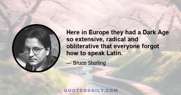 Here in Europe they had a Dark Age so extensive, radical and obliterative that everyone forgot how to speak Latin.
