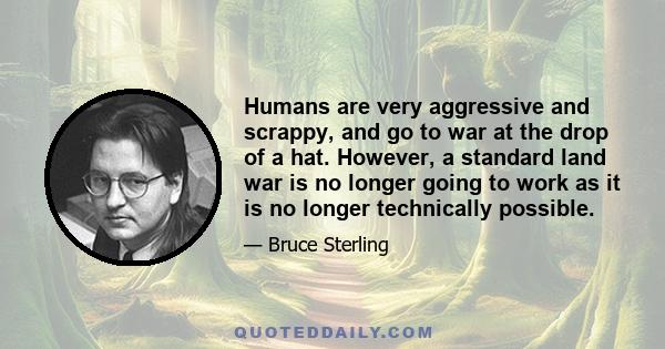 Humans are very aggressive and scrappy, and go to war at the drop of a hat. However, a standard land war is no longer going to work as it is no longer technically possible.