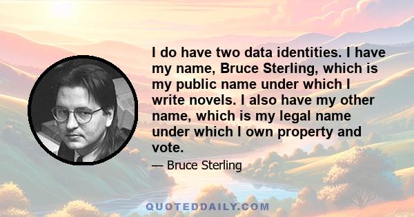 I do have two data identities. I have my name, Bruce Sterling, which is my public name under which I write novels. I also have my other name, which is my legal name under which I own property and vote.