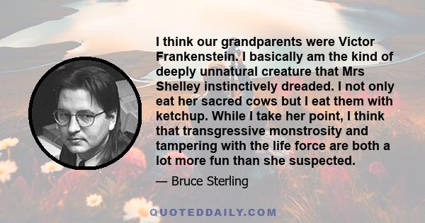 I think our grandparents were Victor Frankenstein. I basically am the kind of deeply unnatural creature that Mrs Shelley instinctively dreaded. I not only eat her sacred cows but I eat them with ketchup. While I take