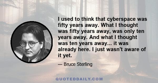 I used to think that cyberspace was fifty years away. What I thought was fifty years away, was only ten years away. And what I thought was ten years away... it was already here. I just wasn't aware of it yet.