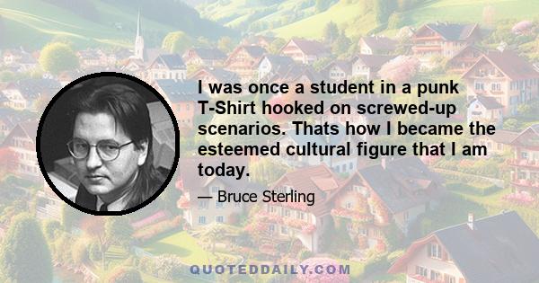 I was once a student in a punk T-Shirt hooked on screwed-up scenarios. Thats how I became the esteemed cultural figure that I am today.