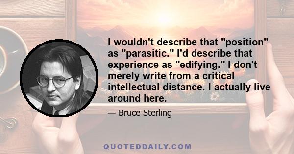 I wouldn't describe that position as parasitic. I'd describe that experience as edifying. I don't merely write from a critical intellectual distance. I actually live around here.