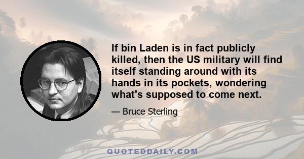 If bin Laden is in fact publicly killed, then the US military will find itself standing around with its hands in its pockets, wondering what's supposed to come next.