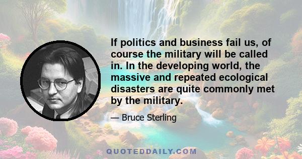 If politics and business fail us, of course the military will be called in. In the developing world, the massive and repeated ecological disasters are quite commonly met by the military.