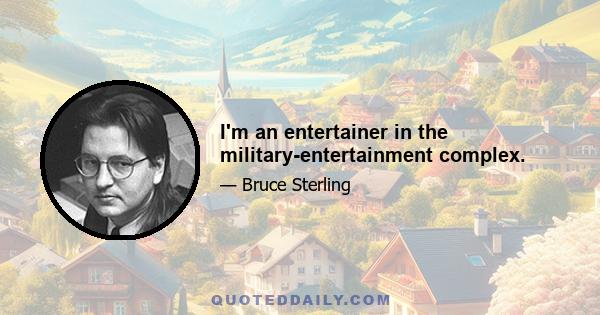 I'm an entertainer in the military-entertainment complex.