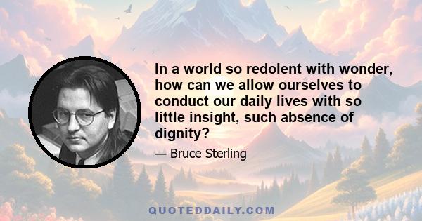 In a world so redolent with wonder, how can we allow ourselves to conduct our daily lives with so little insight, such absence of dignity?