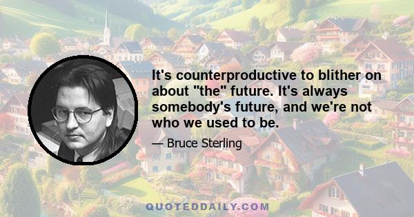 It's counterproductive to blither on about the future. It's always somebody's future, and we're not who we used to be.