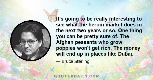 It's going to be really interesting to see what the heroin market does in the next two years or so. One thing you can be pretty sure of. The Afghan peasants who grow poppies won't get rich. The money will end up in