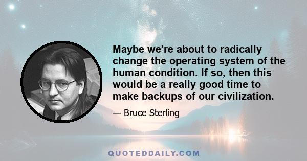 Maybe we're about to radically change the operating system of the human condition. If so, then this would be a really good time to make backups of our civilization.