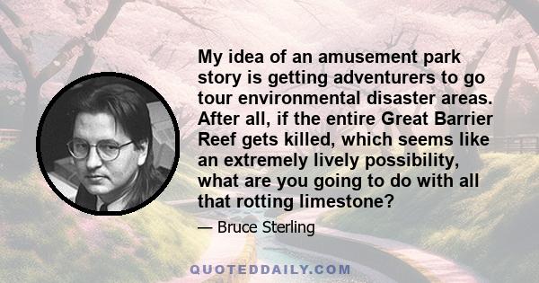 My idea of an amusement park story is getting adventurers to go tour environmental disaster areas. After all, if the entire Great Barrier Reef gets killed, which seems like an extremely lively possibility, what are you