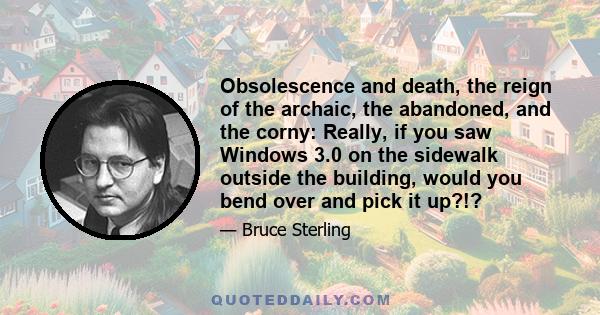 Obsolescence and death, the reign of the archaic, the abandoned, and the corny: Really, if you saw Windows 3.0 on the sidewalk outside the building, would you bend over and pick it up?!?