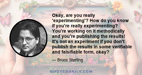 Okay, are you really 'experimenting'? How do you know if you're really experimenting? You're working on it methodically and you're publishing the results! It's not an experiment if you don't publish the results in some