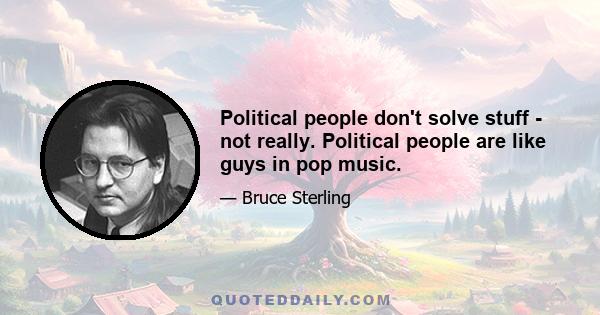 Political people don't solve stuff - not really. Political people are like guys in pop music.