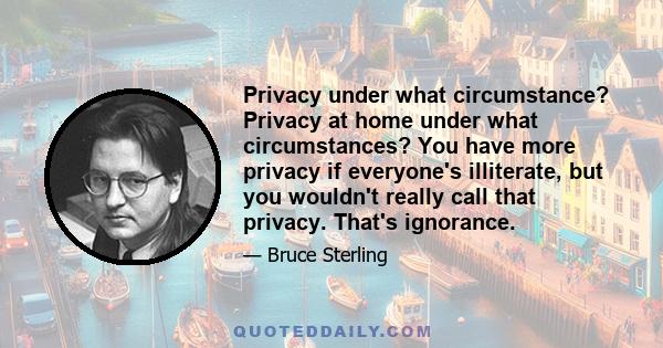 Privacy under what circumstance? Privacy at home under what circumstances? You have more privacy if everyone's illiterate, but you wouldn't really call that privacy. That's ignorance.