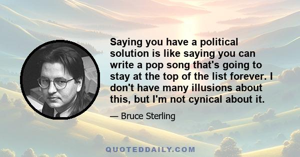 Saying you have a political solution is like saying you can write a pop song that's going to stay at the top of the list forever. I don't have many illusions about this, but I'm not cynical about it.