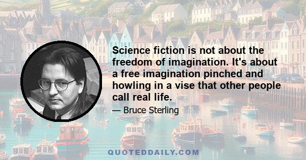 Science fiction is not about the freedom of imagination. It's about a free imagination pinched and howling in a vise that other people call real life.