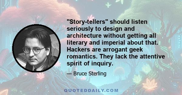 Story-tellers should listen seriously to design and architecture without getting all literary and imperial about that. Hackers are arrogant geek romantics. They lack the attentive spirit of inquiry.