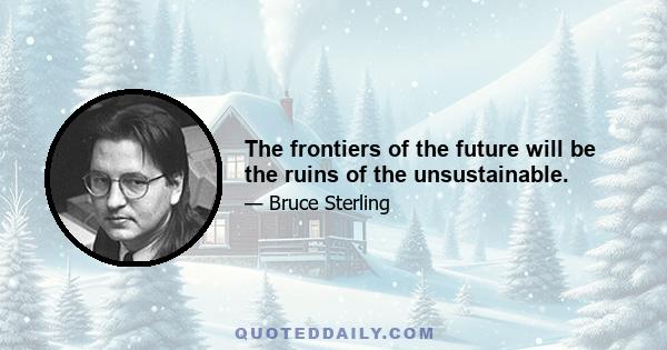 The frontiers of the future will be the ruins of the unsustainable.