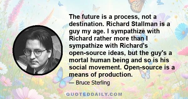 The future is a process, not a destination. Richard Stallman is a guy my age. I sympathize with Richard rather more than I sympathize with Richard's open-source ideas, but the guy's a mortal human being and so is his