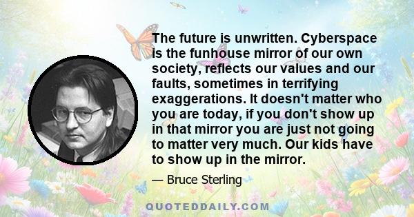 The future is unwritten. Cyberspace is the funhouse mirror of our own society, reflects our values and our faults, sometimes in terrifying exaggerations. It doesn't matter who you are today, if you don't show up in that 