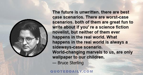 The future is unwritten. there are best case scenarios. There are worst-case scenarios. both of them are great fun to write about if you' re a science fiction novelist, but neither of them ever happens in the real
