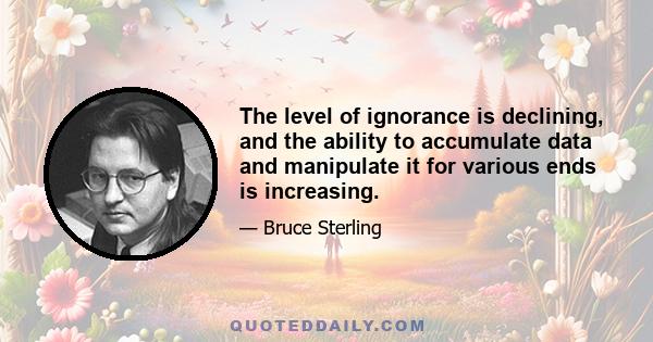 The level of ignorance is declining, and the ability to accumulate data and manipulate it for various ends is increasing.