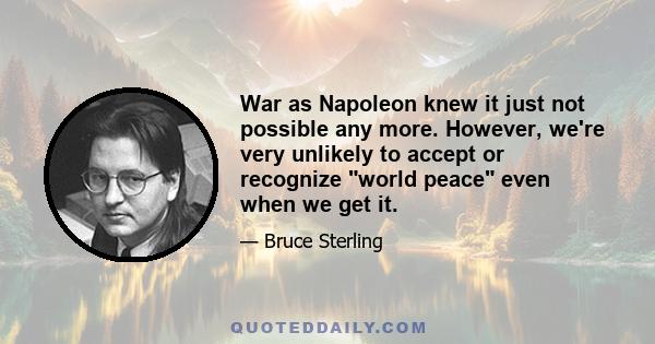 War as Napoleon knew it just not possible any more. However, we're very unlikely to accept or recognize world peace even when we get it.