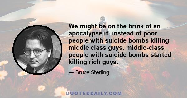 We might be on the brink of an apocalypse if, instead of poor people with suicide bombs killing middle class guys, middle-class people with suicide bombs started killing rich guys.