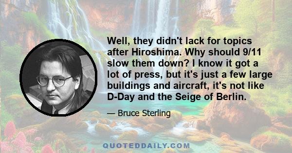 Well, they didn't lack for topics after Hiroshima. Why should 9/11 slow them down? I know it got a lot of press, but it's just a few large buildings and aircraft, it's not like D-Day and the Seige of Berlin.