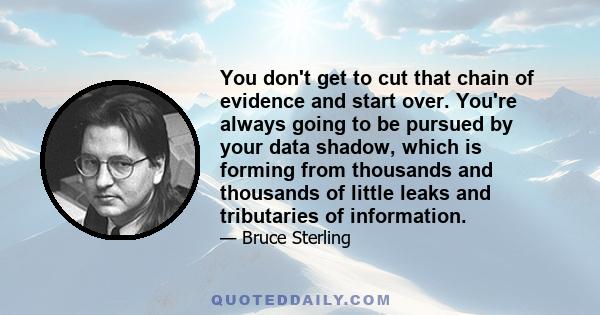 You don't get to cut that chain of evidence and start over. You're always going to be pursued by your data shadow, which is forming from thousands and thousands of little leaks and tributaries of information.