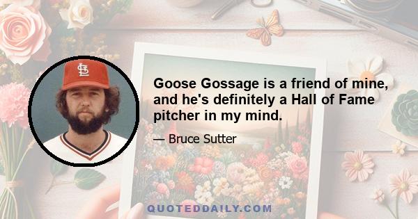 Goose Gossage is a friend of mine, and he's definitely a Hall of Fame pitcher in my mind.