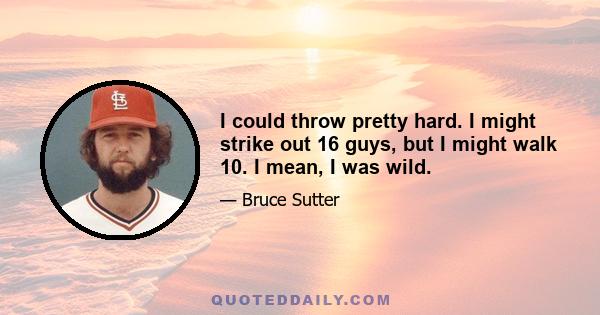 I could throw pretty hard. I might strike out 16 guys, but I might walk 10. I mean, I was wild.