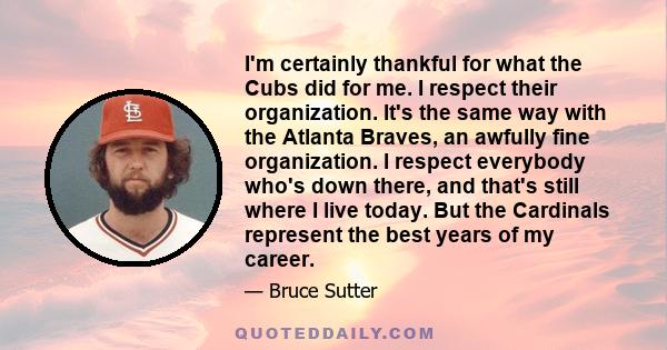 I'm certainly thankful for what the Cubs did for me. I respect their organization. It's the same way with the Atlanta Braves, an awfully fine organization. I respect everybody who's down there, and that's still where I