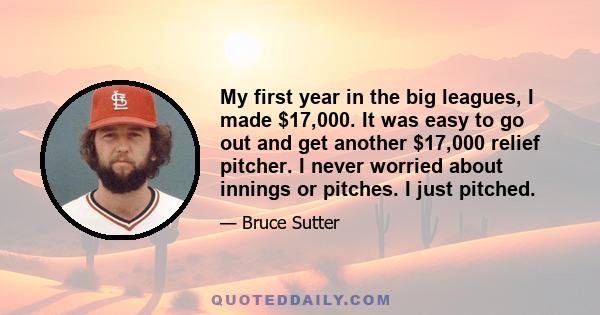 My first year in the big leagues, I made $17,000. It was easy to go out and get another $17,000 relief pitcher. I never worried about innings or pitches. I just pitched.