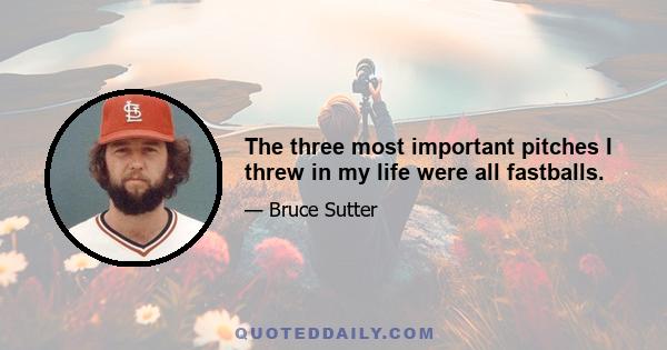 The three most important pitches I threw in my life were all fastballs.