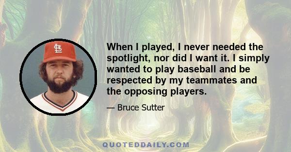 When I played, I never needed the spotlight, nor did I want it. I simply wanted to play baseball and be respected by my teammates and the opposing players.