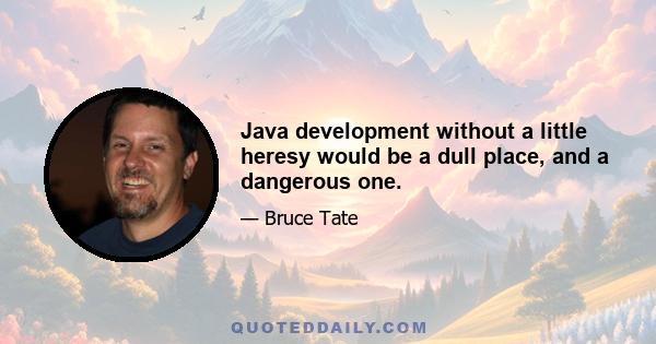 Java development without a little heresy would be a dull place, and a dangerous one.