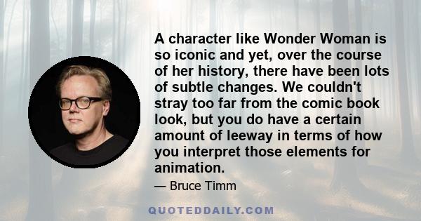 A character like Wonder Woman is so iconic and yet, over the course of her history, there have been lots of subtle changes. We couldn't stray too far from the comic book look, but you do have a certain amount of leeway