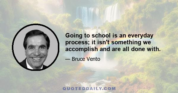 Going to school is an everyday process; it isn't something we accomplish and are all done with.