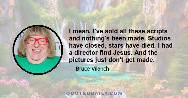 I mean, I've sold all these scripts and nothing's been made. Studios have closed, stars have died. I had a director find Jesus. And the pictures just don't get made.