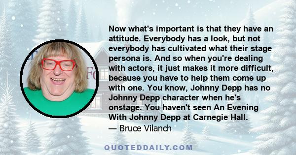 Now what's important is that they have an attitude. Everybody has a look, but not everybody has cultivated what their stage persona is. And so when you're dealing with actors, it just makes it more difficult, because