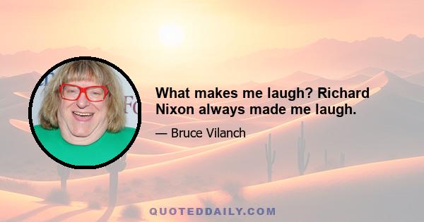 What makes me laugh? Richard Nixon always made me laugh.