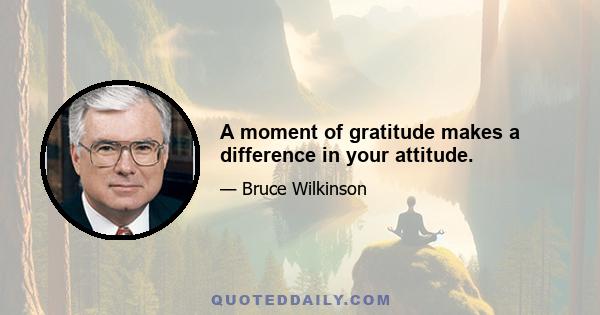 A moment of gratitude makes a difference in your attitude.