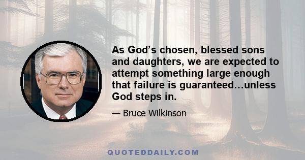 As God’s chosen, blessed sons and daughters, we are expected to attempt something large enough that failure is guaranteed…unless God steps in.