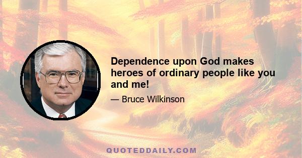 Dependence upon God makes heroes of ordinary people like you and me!