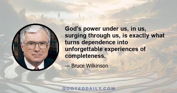 God's power under us, in us, surging through us, is exactly what turns dependence into unforgettable experiences of completeness.