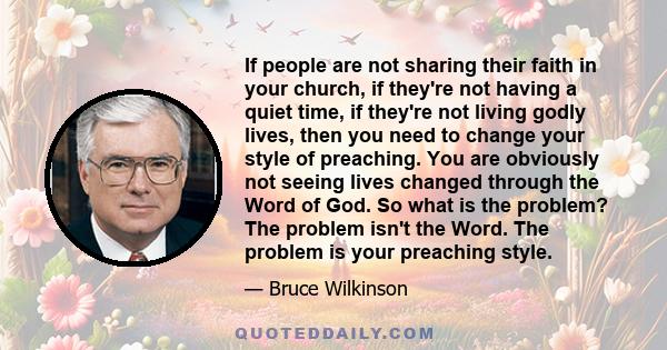 If people are not sharing their faith in your church, if they're not having a quiet time, if they're not living godly lives, then you need to change your style of preaching. You are obviously not seeing lives changed