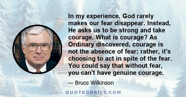 In my experience, God rarely makes our fear disappear. Instead, He asks us to be strong and take courage. What is courage? As Ordinary discovered, courage is not the absence of fear; rather, it's choosing to act in