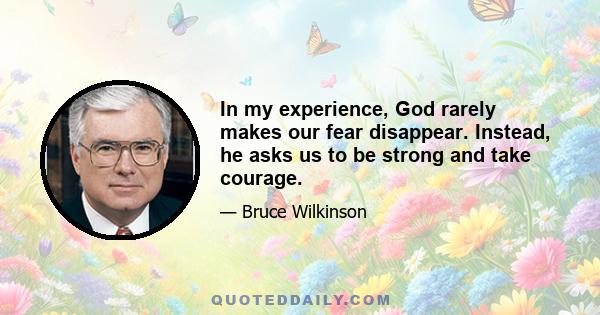 In my experience, God rarely makes our fear disappear. Instead, he asks us to be strong and take courage.